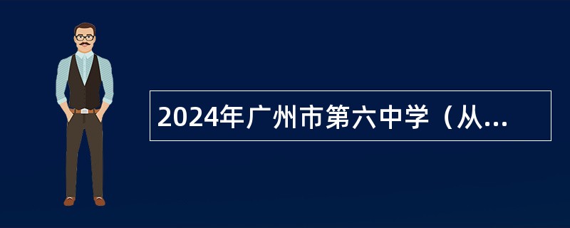 2024年广州市第六中学（从化校区）第一次招聘事业编制教师公告