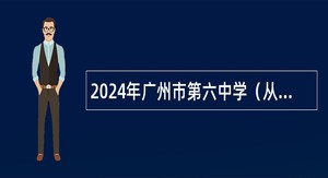 2024年广州市第六中学（从化校区）第一次招聘事业编制教师公告