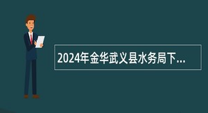 2024年金华武义县水务局下属事业单位招聘事业编制工作人员公告