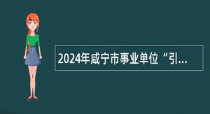 2024年咸宁市事业单位“引才专列”活动武汉大学站引进公告