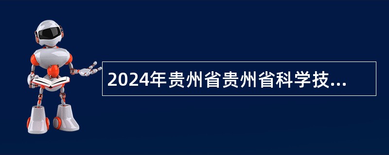 2024年贵州省贵州省科学技术厅所属贵州省材料产业技术研究院第十二届贵州人才博览会引才公告