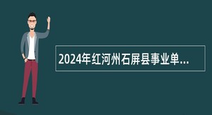 2024年红河州石屏县事业单位紧缺招聘公告