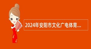 2024年安阳市文化广电体育旅游局所属单位安阳市文化市场综合行政执法支队招聘公告