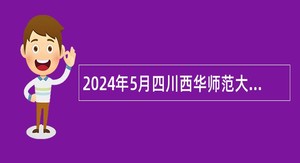2024年5月四川西华师范大学招聘非事业编制管理教辅人员公告