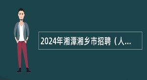 2024年湘潭湘乡市招聘（人才引进）事业单位工作人员公告