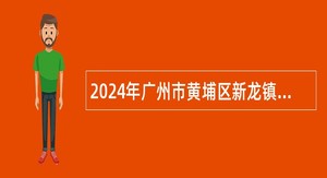 2024年广州市黄埔区新龙镇招聘政府聘员公告