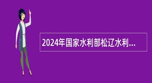 2024年国家水利部松辽水利委员会所属事业单位招聘公告