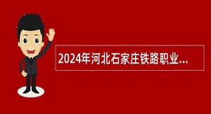 2024年河北石家庄铁路职业技术学院选聘工作人员公告