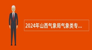 2024年山西气象局气象类专业应届高校毕业生招聘公告（第二批）