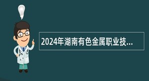 2024年湖南有色金属职业技术学院招聘公告