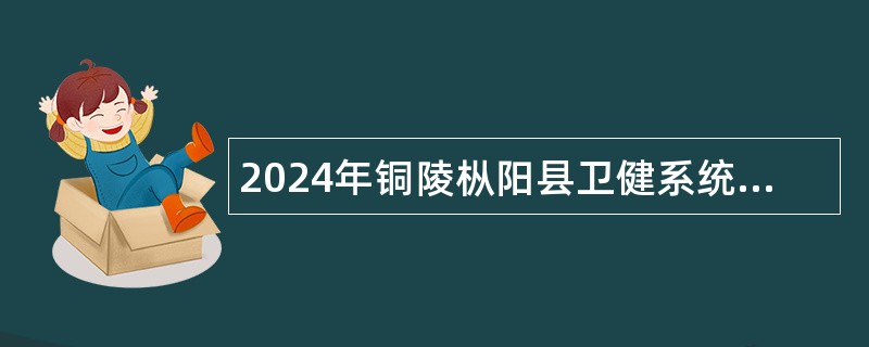 2024年铜陵枞阳县卫健系统事业单位招聘公告