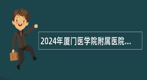 2024年厦门医学院附属医院补充编外工作人员考试公告