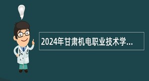 2024年甘肃机电职业技术学院考核招聘急需紧缺专业硕士研究生公告