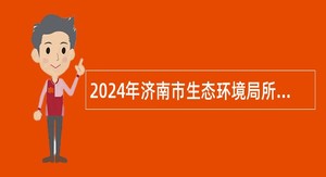 2024年济南市生态环境局所属单位引进急需紧缺专业人才公告