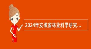 2024年安徽省林业科学研究院招聘公告