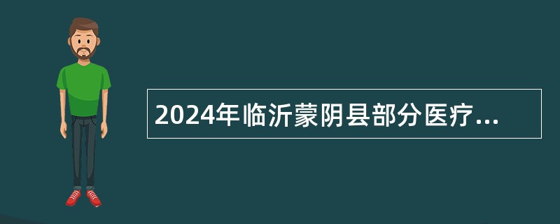 2024年临沂蒙阴县部分医疗卫生事业单位招聘卫生类岗位工作人员简章