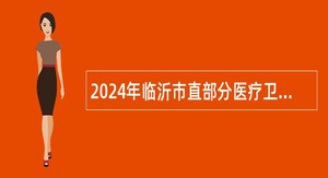 2024年临沂市直部分医疗卫生事业单位招聘卫生类岗位工作人员简章
