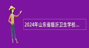 2024年山东省临沂卫生学校招聘卫生类专业教师简章
