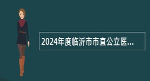 2024年度临沂市市直公立医院招聘卫生专业技术高级岗位工作人员简章