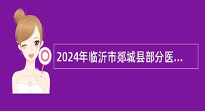 2024年临沂市郯城县部分医疗卫生事业单位招聘卫生类岗位工作人员简章