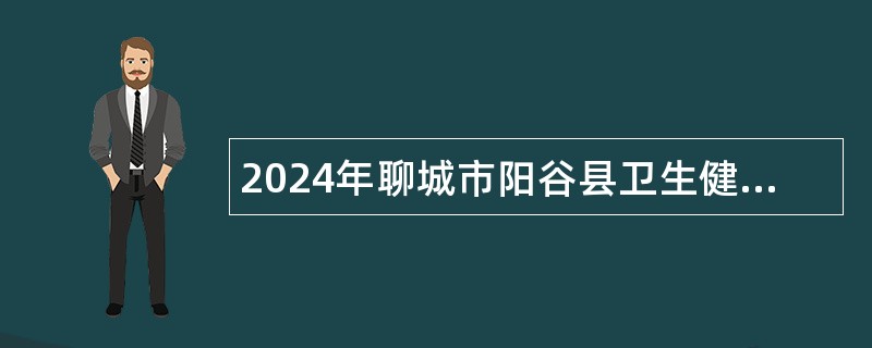 2024年聊城市阳谷县卫生健康系统优秀青年人才（第二批）引进公告