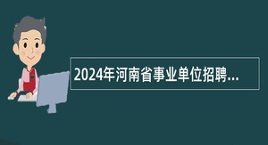2024年河南省事业单位招聘考试公告