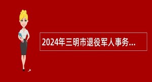 2024年三明市退役军人事务局直属事业单位选聘工作人员公告