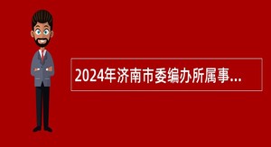 2024年济南市委编办所属事业单位引进急需紧缺专业人才公告