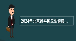 2024年北京昌平区卫生健康委员会第一批事业单位招聘公告