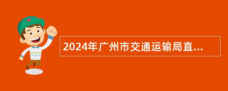 2024年广州市交通运输局直属事业单位广州市道路事务中心第一次招聘公告