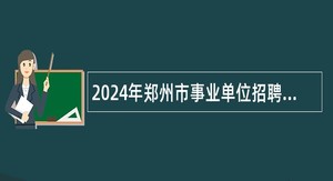 2024年郑州市事业单位招聘考试公告（688人）