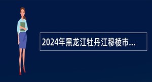 2024年黑龙江牡丹江穆棱市乡镇卫生院招聘医学毕业生公告