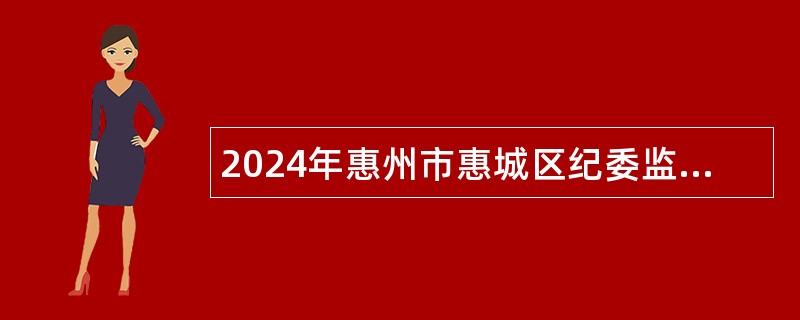 2024年惠州市惠城区纪委监委招聘区廉政教育服务中心编外人员公告