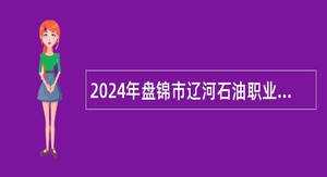 2024年盘锦市辽河石油职业技术学院招聘高层次人才和急需紧缺人才公告