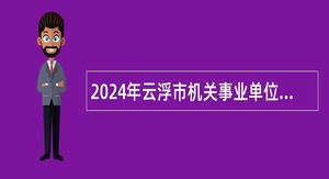 2024年云浮市机关事业单位招聘紧缺人才公告（四川大学专场）