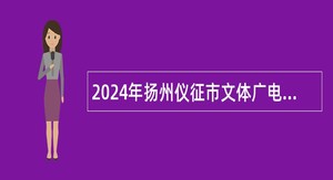 2024年扬州仪征市文体广电和旅游局下属事业单位招聘编外人员公告