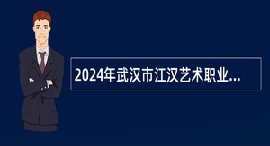 2024年武汉市江汉艺术职业学院面向社会专项招聘教师、专职辅导员公告
