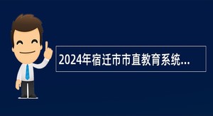 2024年宿迁市市直教育系统学校面向普通高校师范类专业毕业生招聘教师公告