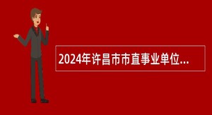 2024年许昌市市直事业单位招聘考试公告（153名）