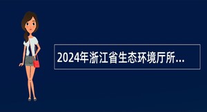 2024年浙江省生态环境厅所属事业单位招聘人员公告（第一期）