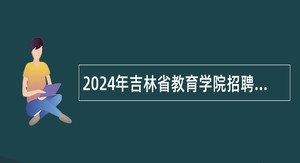 2024年吉林省教育学院招聘具有博士研究生学历学位高层次人才公告（2号）