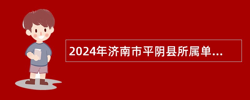 2024年济南市平阴县所属单位引进急需紧缺专业人才公告