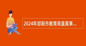 2024年邵阳市教育局直属事业单位招聘教职工公告