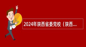 2024年陕西省委党校（陕西行政学院）引进高层次人才公告