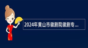 2024年黄山市徽剧院徽剧专业技术人员招聘公告