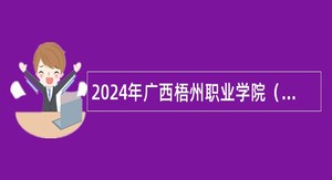 2024年广西梧州职业学院（梧州市职业教育中心）招聘非实名人员控制数公告