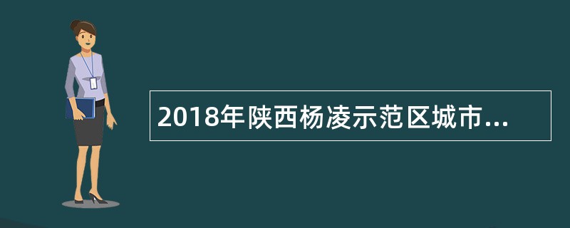 2018年陕西杨凌示范区城市管理执法局杨陵分局城管协管员招聘公告