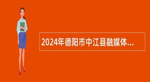 2024年德阳市中江县融媒体中心考核招聘专业技术人才公告