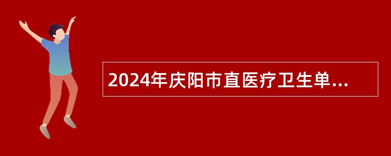 2024年庆阳市直医疗卫生单位引进高层次急需紧缺人才（第二期）公告