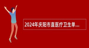 2024年庆阳市直医疗卫生单位引进高层次急需紧缺人才（第二期）公告
